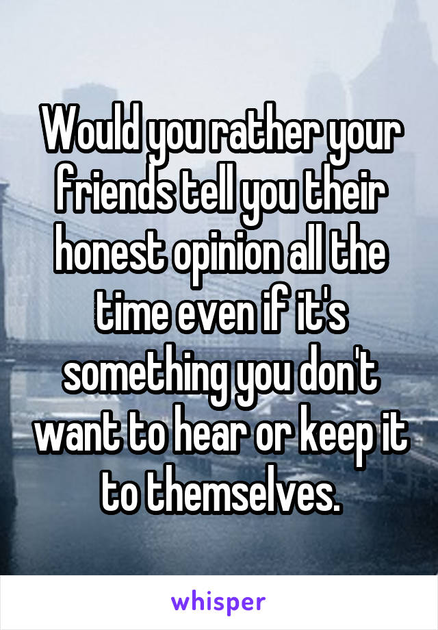 Would you rather your friends tell you their honest opinion all the time even if it's something you don't want to hear or keep it to themselves.