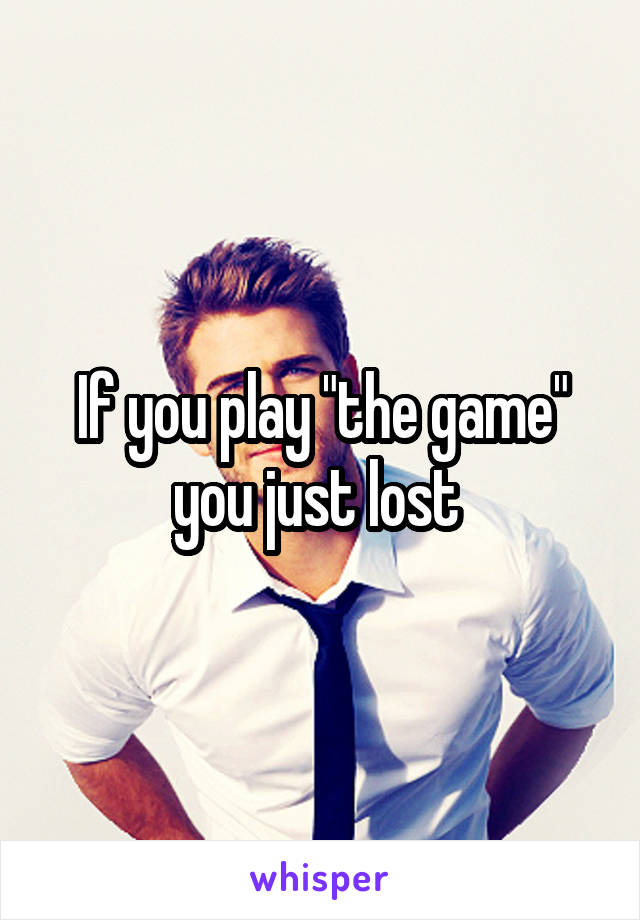 If you play "the game" you just lost 