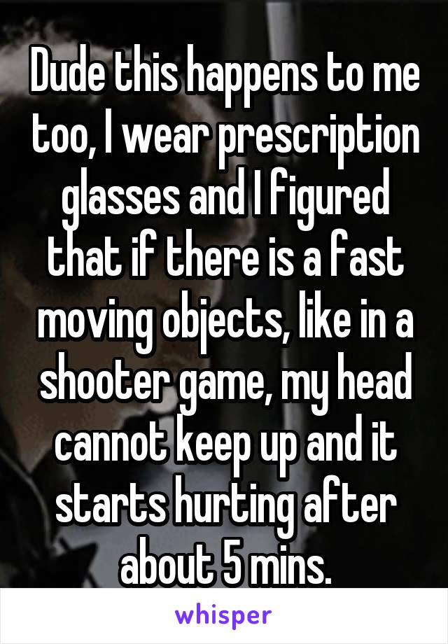Dude this happens to me too, I wear prescription glasses and I figured that if there is a fast moving objects, like in a shooter game, my head cannot keep up and it starts hurting after about 5 mins.