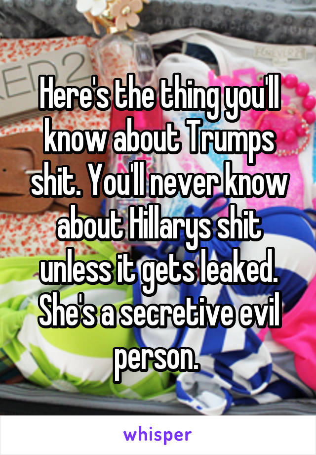 Here's the thing you'll know about Trumps shit. You'll never know about Hillarys shit unless it gets leaked. She's a secretive evil person. 