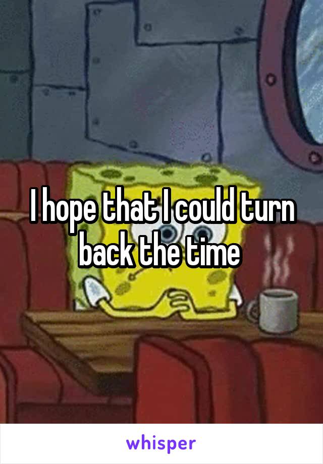 I hope that I could turn back the time 