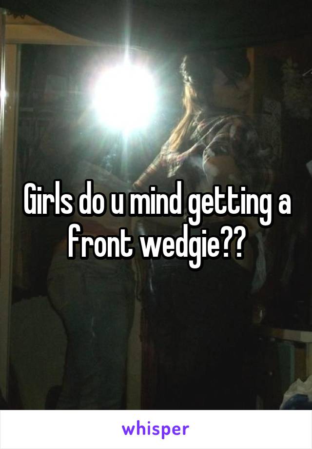Girls do u mind getting a front wedgie??