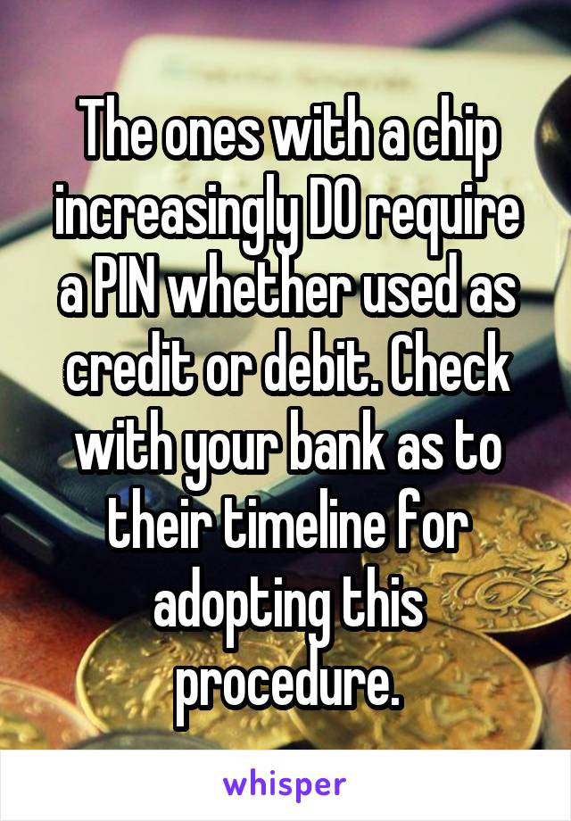 The ones with a chip increasingly DO require a PIN whether used as credit or debit. Check with your bank as to their timeline for adopting this procedure.
