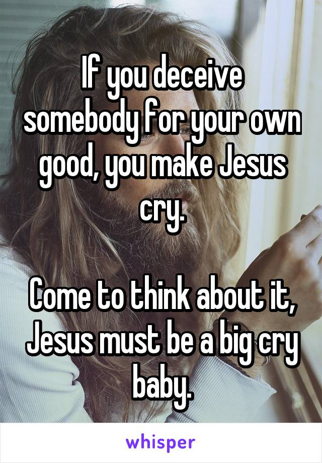 If you deceive somebody for your own good, you make Jesus cry.

Come to think about it, Jesus must be a big cry baby.