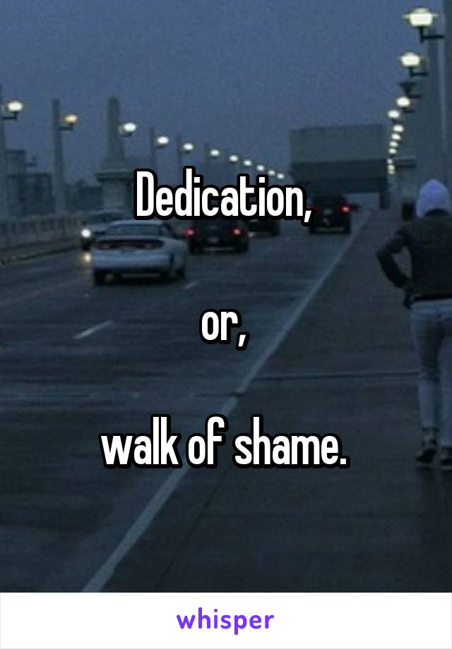 Dedication, 

or, 

walk of shame. 