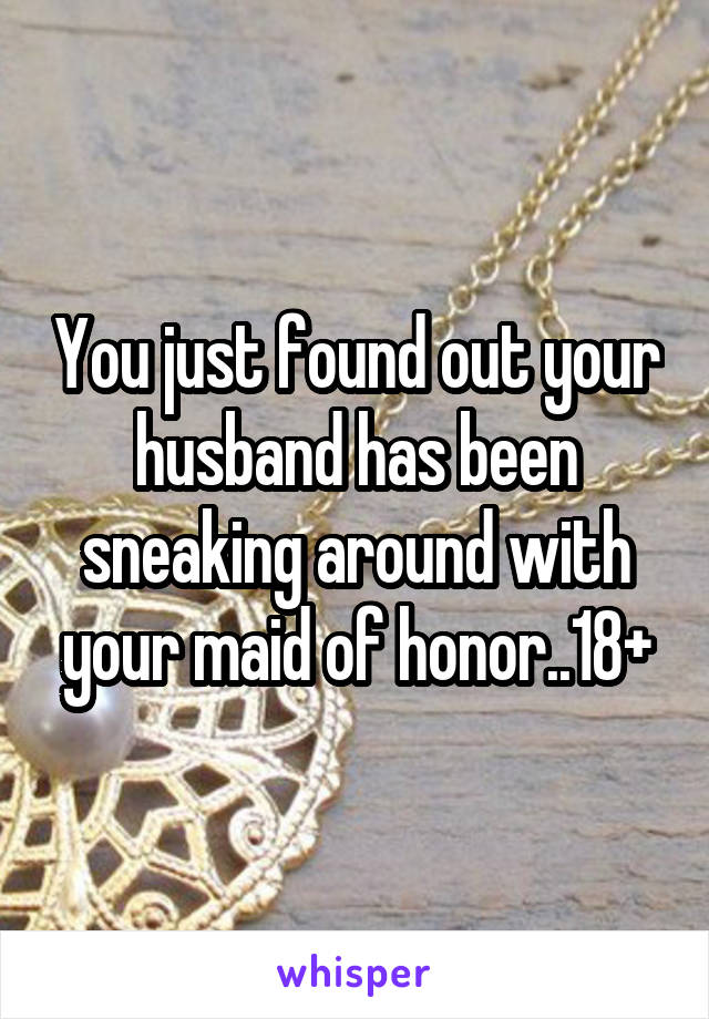 You just found out your husband has been sneaking around with your maid of honor..18+