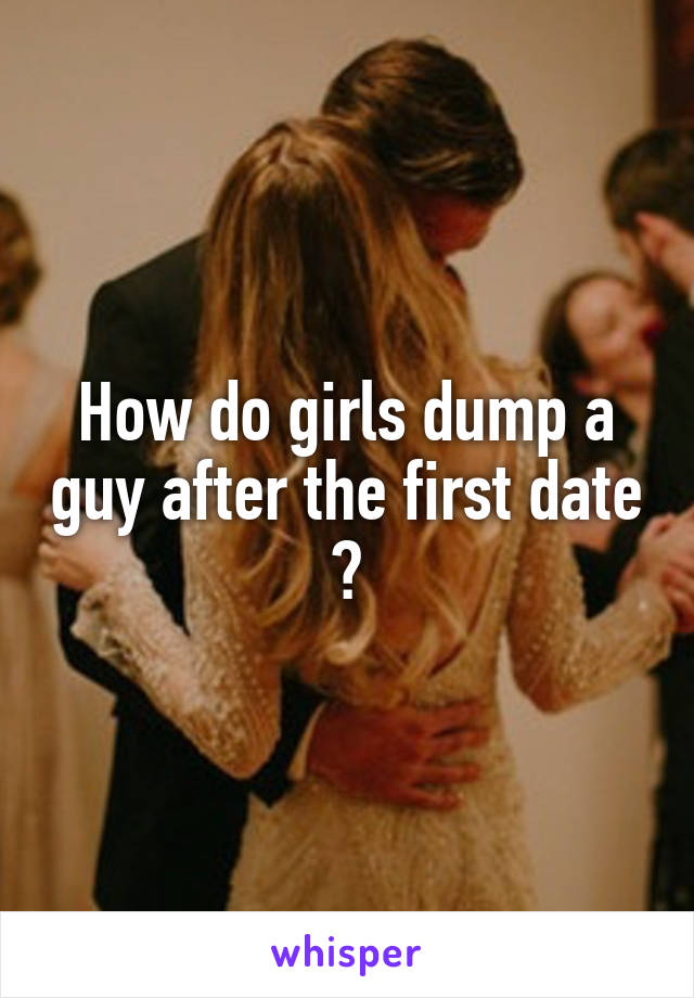 How do girls dump a guy after the first date ?
