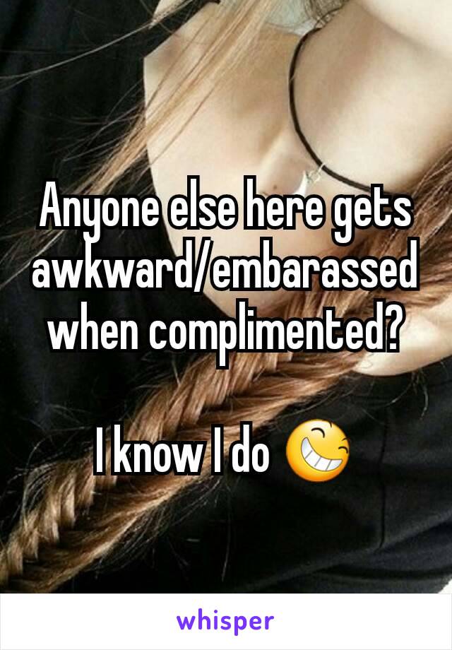 Anyone else here gets awkward/embarassed when complimented?

I know I do 😆