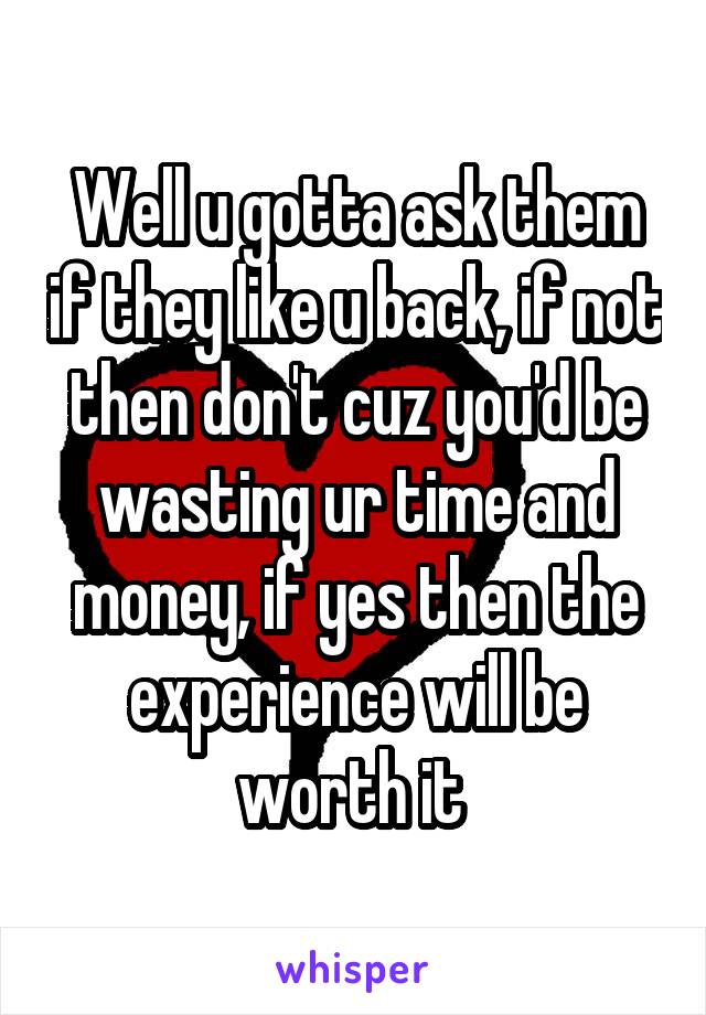 Well u gotta ask them if they like u back, if not then don't cuz you'd be wasting ur time and money, if yes then the experience will be worth it 