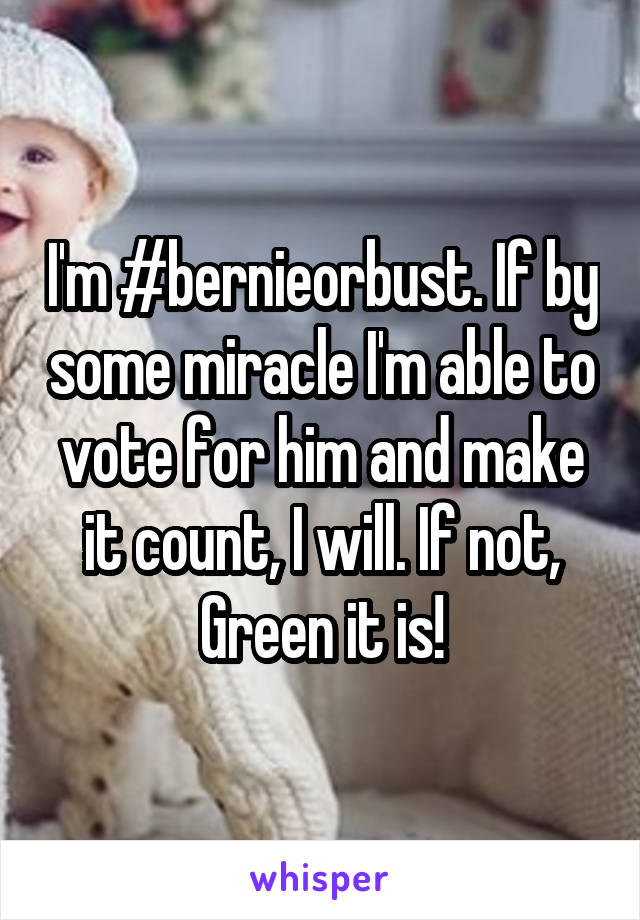 I'm #bernieorbust. If by some miracle I'm able to vote for him and make it count, I will. If not, Green it is!
