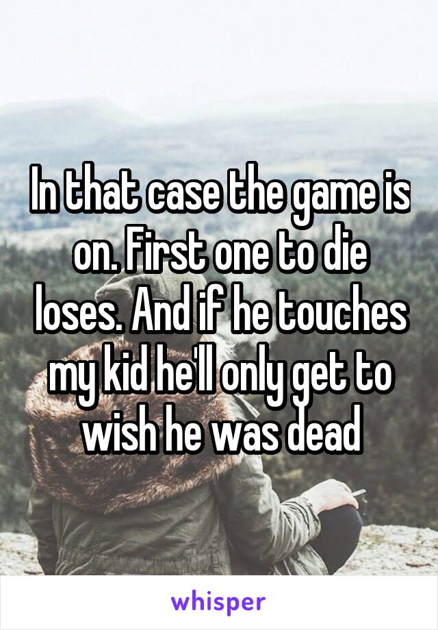 In that case the game is on. First one to die loses. And if he touches my kid he'll only get to wish he was dead
