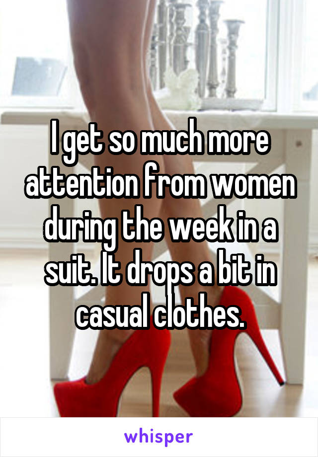 I get so much more attention from women during the week in a suit. It drops a bit in casual clothes.