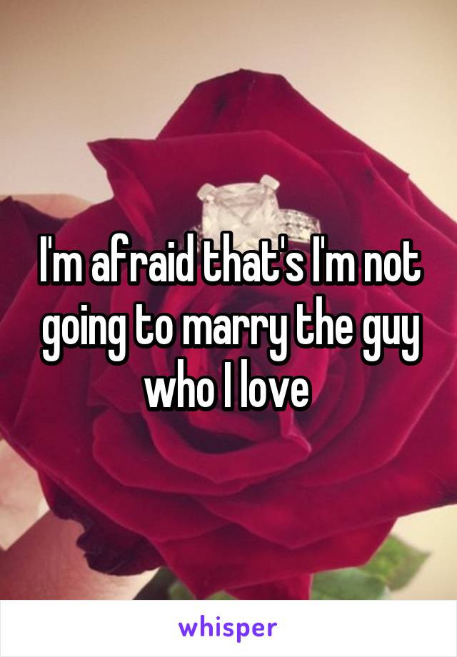 I'm afraid that's I'm not going to marry the guy who I love 