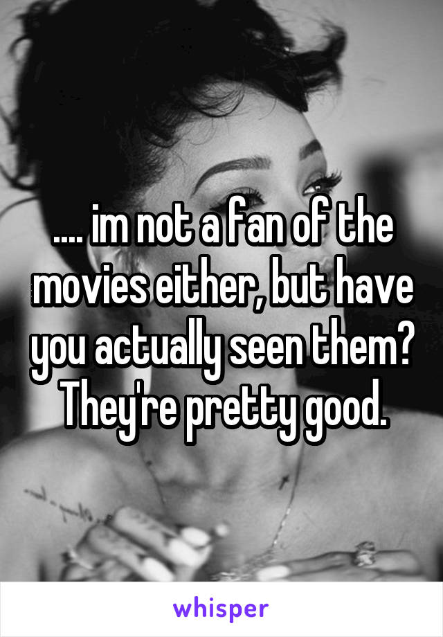.... im not a fan of the movies either, but have you actually seen them? They're pretty good.