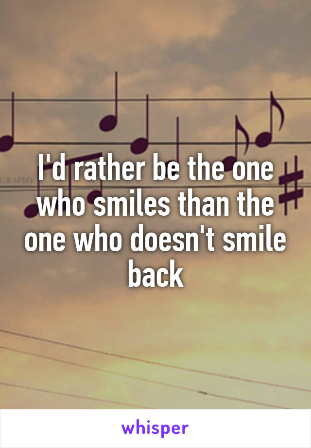 I'd rather be the one who smiles than the one who doesn't smile back