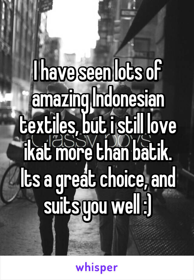 I have seen lots of amazing Indonesian textiles, but i still love ikat more than batik. Its a great choice, and suits you well :)