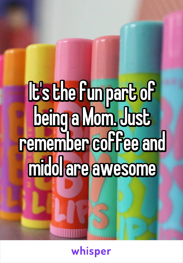 It's the fun part of being a Mom. Just remember coffee and midol are awesome