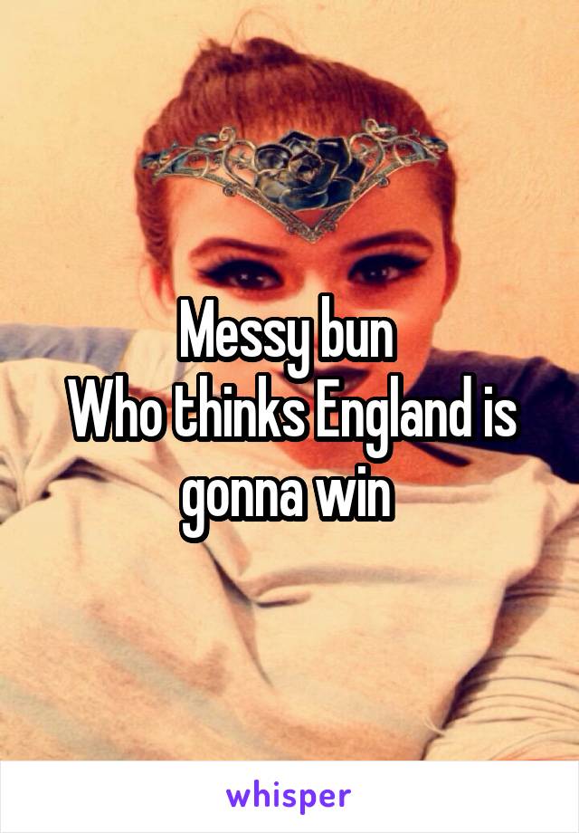 Messy bun 
Who thinks England is gonna win 