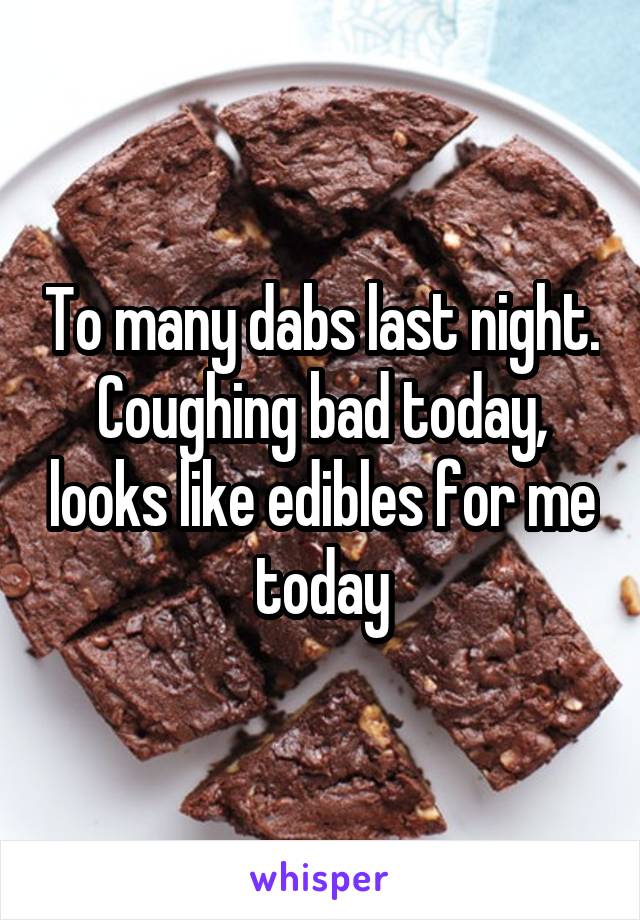 To many dabs last night. Coughing bad today, looks like edibles for me today