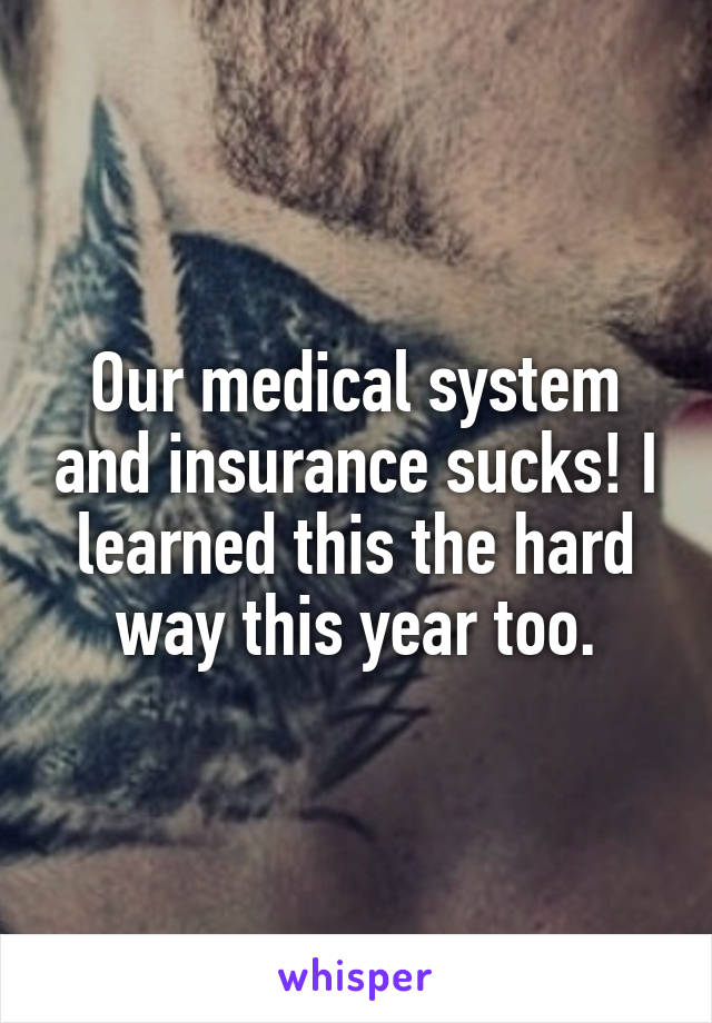 Our medical system and insurance sucks! I learned this the hard way this year too.