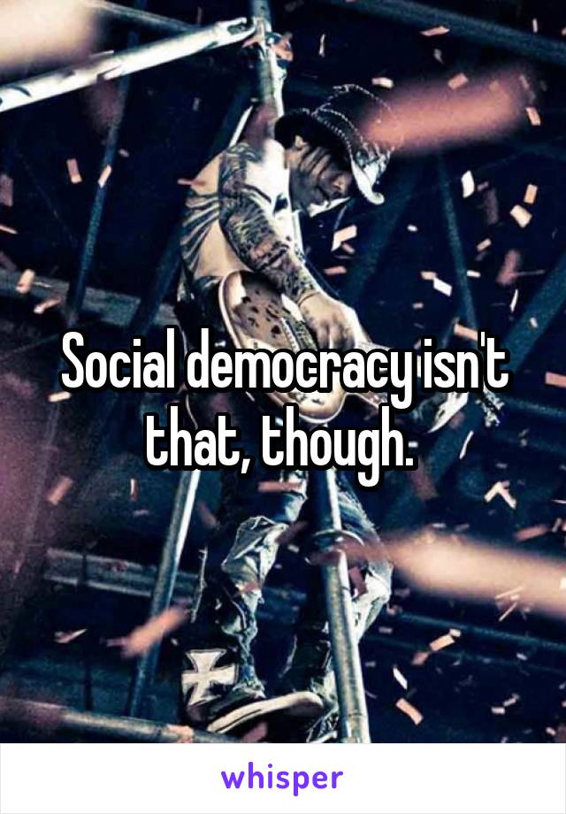 Social democracy isn't that, though. 