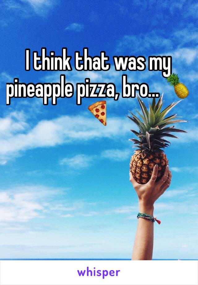 I think that was my pineapple pizza, bro... 🍍🍕