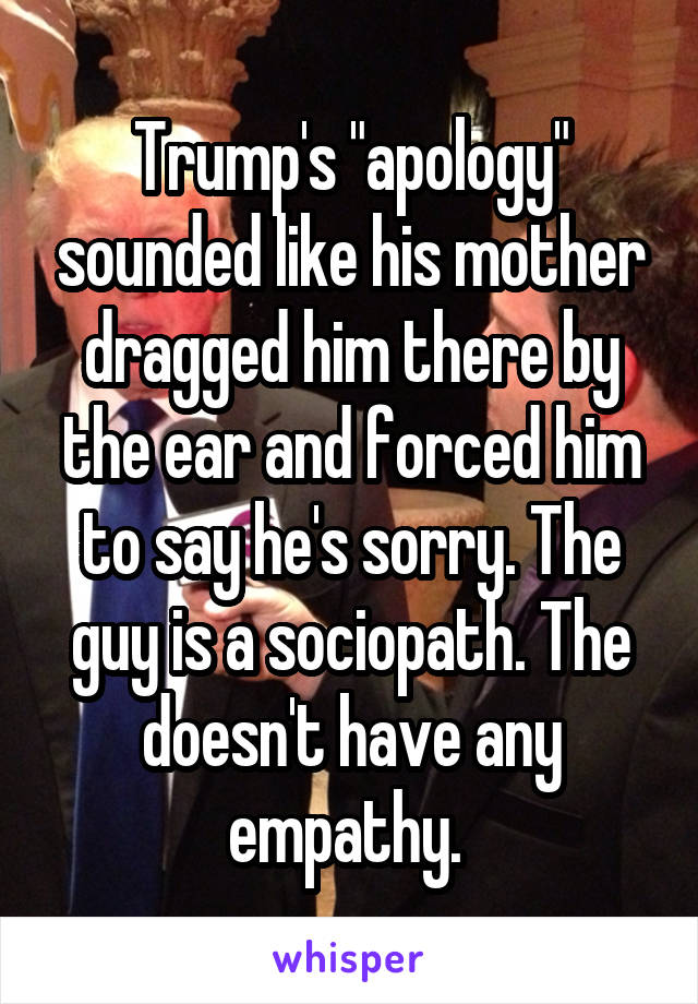 Trump's "apology" sounded like his mother dragged him there by the ear and forced him to say he's sorry. The guy is a sociopath. The doesn't have any empathy. 