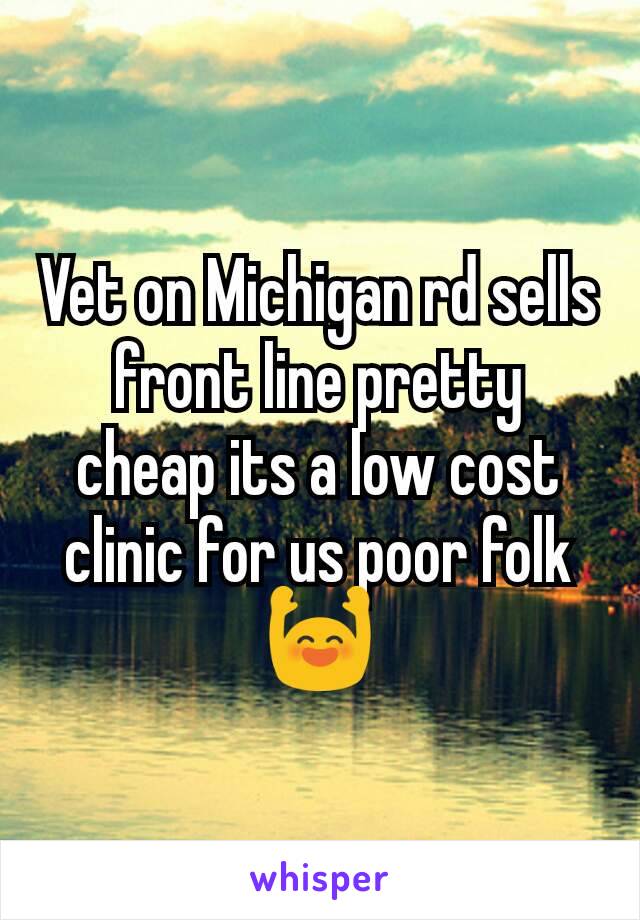 Vet on Michigan rd sells front line pretty cheap its a low cost clinic for us poor folk 🙌
