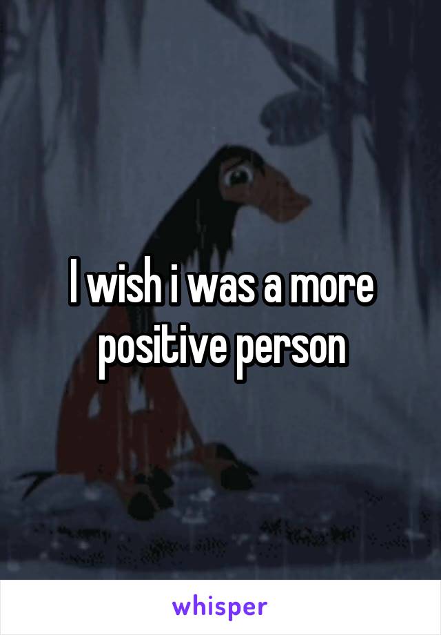 I wish i was a more positive person