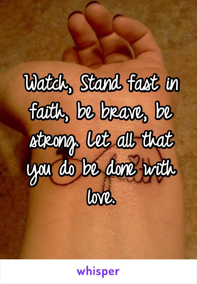 Watch, Stand fast in faith, be brave, be strong. Let all that you do be done with love.