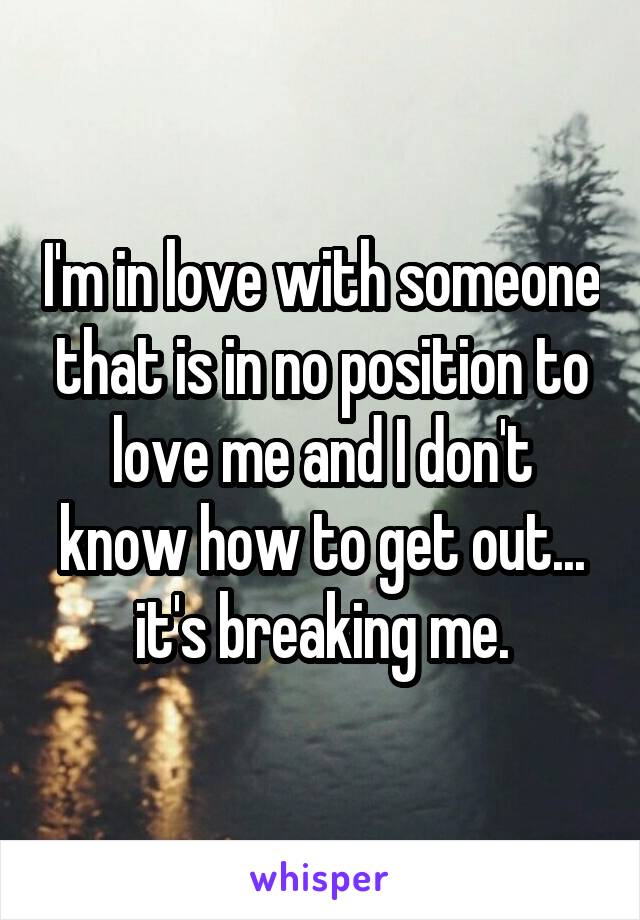 I'm in love with someone that is in no position to love me and I don't know how to get out... it's breaking me.