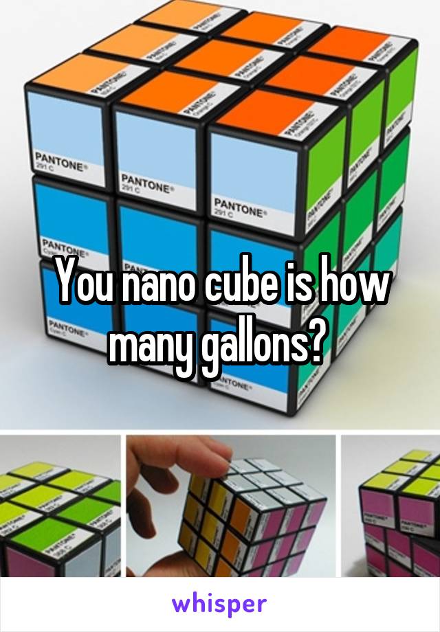 You nano cube is how many gallons? 