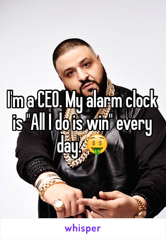 I'm a CEO. My alarm clock is "All I do is win" every day. 🤑