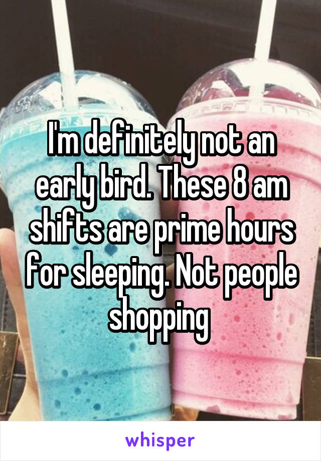 I'm definitely not an early bird. These 8 am shifts are prime hours for sleeping. Not people shopping 