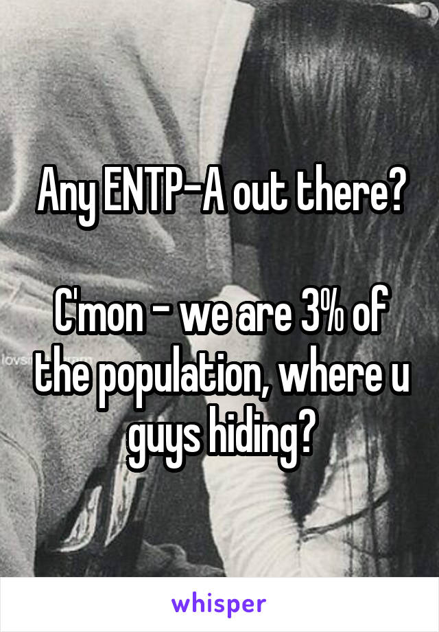 Any ENTP-A out there?

C'mon - we are 3% of the population, where u guys hiding?