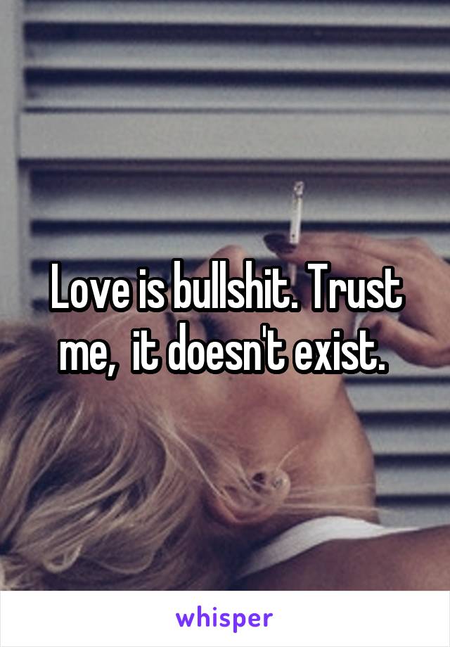 Love is bullshit. Trust me,  it doesn't exist. 