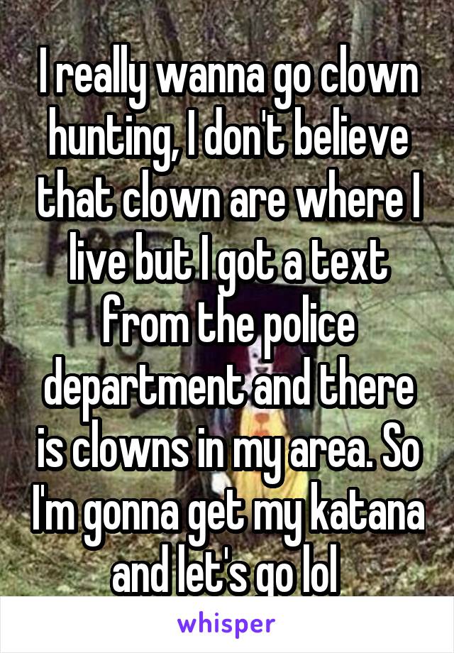 I really wanna go clown hunting, I don't believe that clown are where I live but I got a text from the police department and there is clowns in my area. So I'm gonna get my katana and let's go lol 