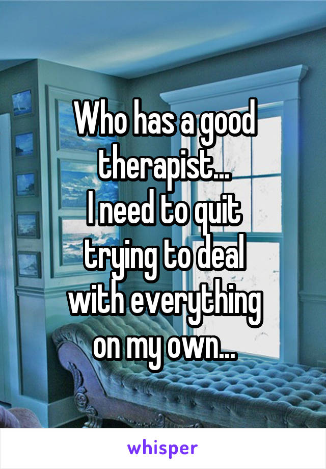 Who has a good therapist...
I need to quit
trying to deal
with everything
on my own...