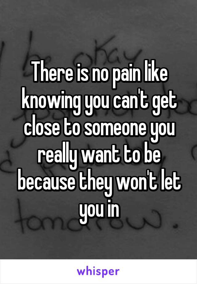 There is no pain like knowing you can't get close to someone you really want to be because they won't let you in