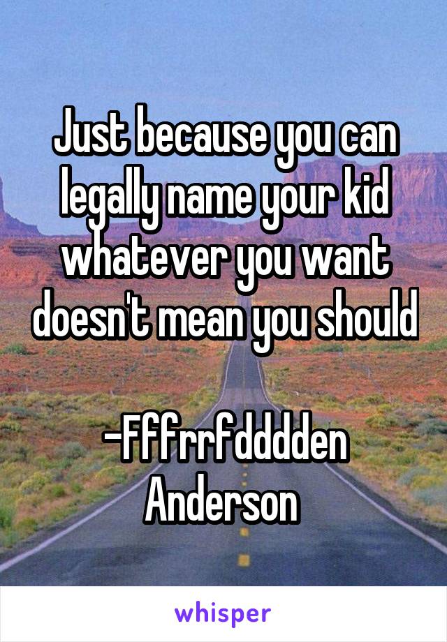 Just because you can legally name your kid whatever you want doesn't mean you should

-Fffrrfdddden Anderson 