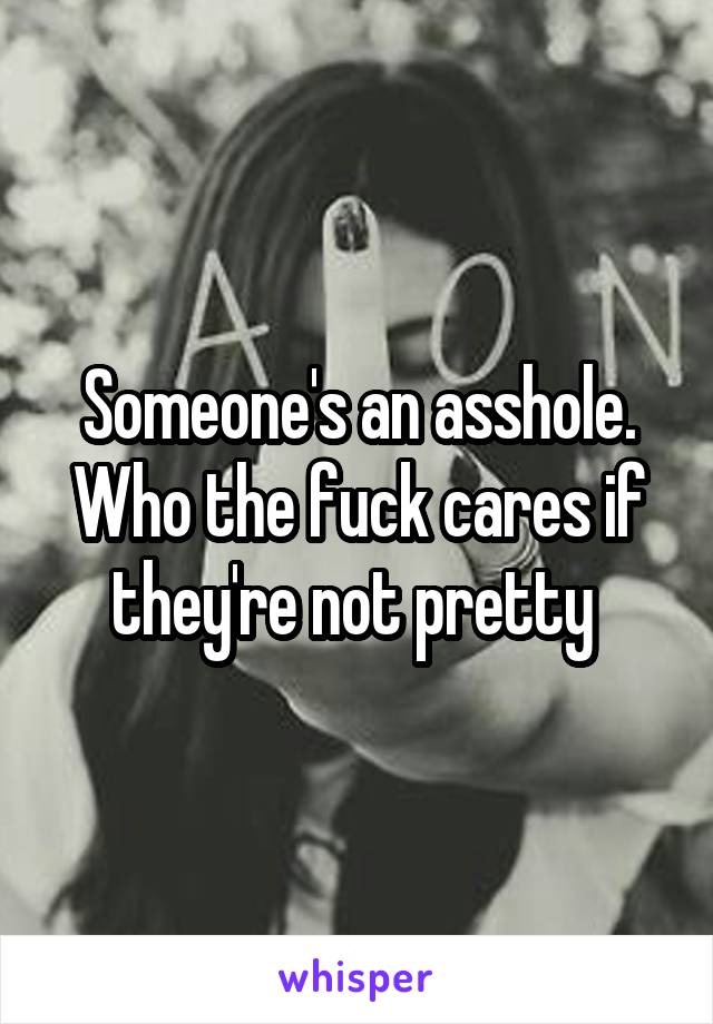 Someone's an asshole. Who the fuck cares if they're not pretty 