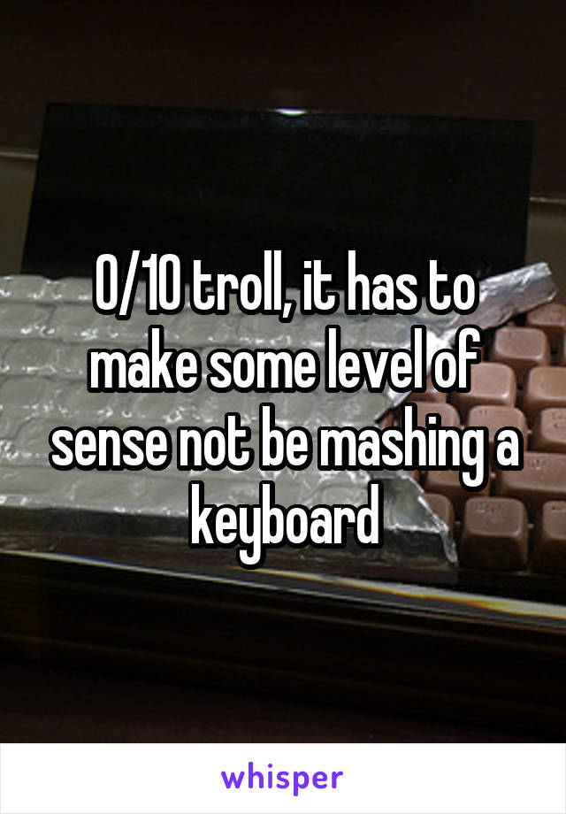 0/10 troll, it has to make some level of sense not be mashing a keyboard