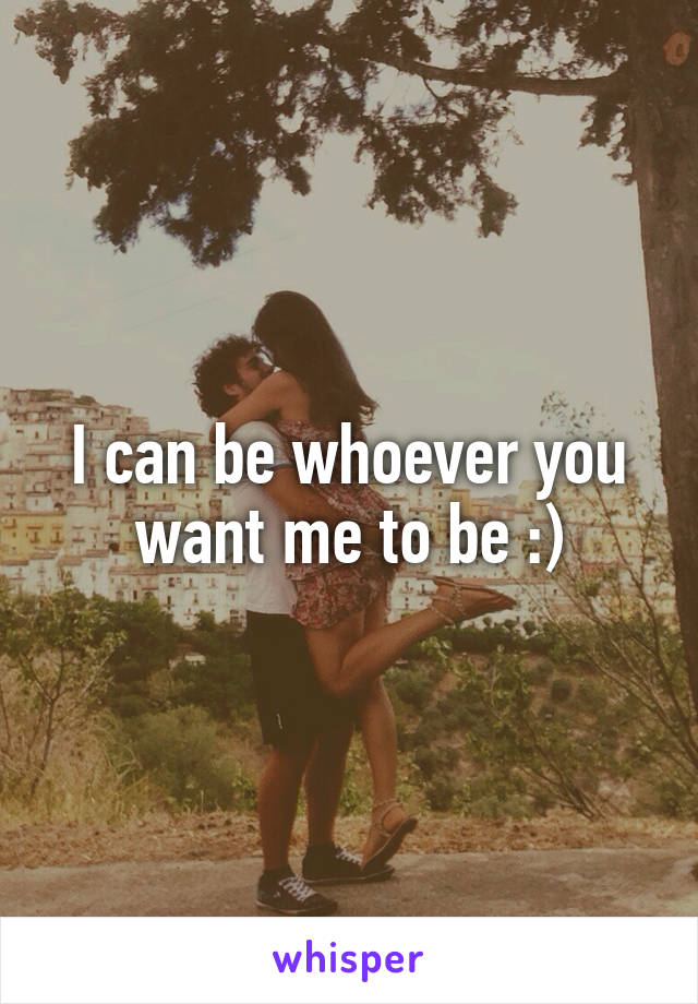 I can be whoever you want me to be :)