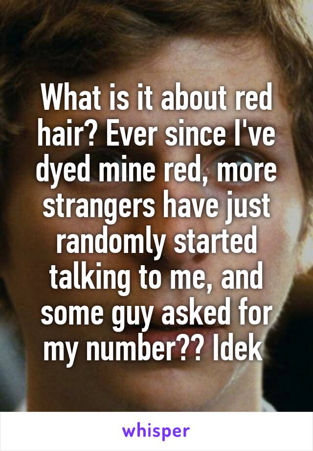 What is it about red hair? Ever since I've dyed mine red, more strangers have just randomly started talking to me, and some guy asked for my number?? Idek 