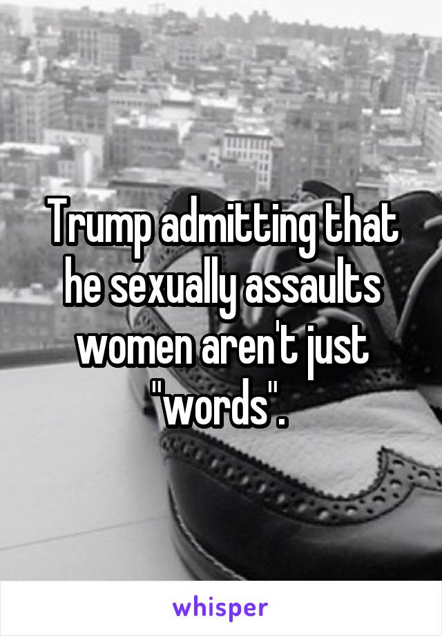 Trump admitting that he sexually assaults women aren't just "words". 
