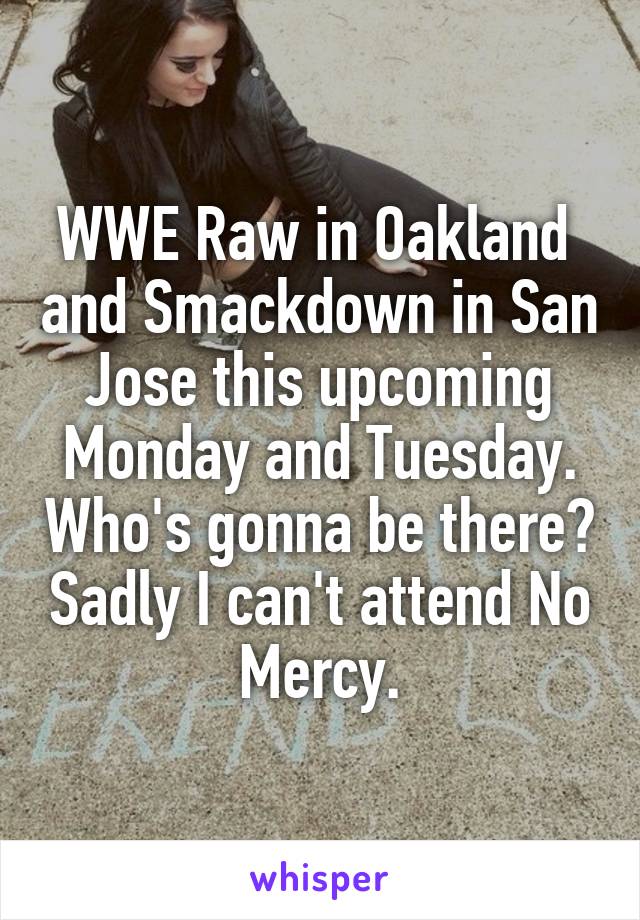 WWE Raw in Oakland  and Smackdown in San Jose this upcoming Monday and Tuesday. Who's gonna be there? Sadly I can't attend No Mercy.