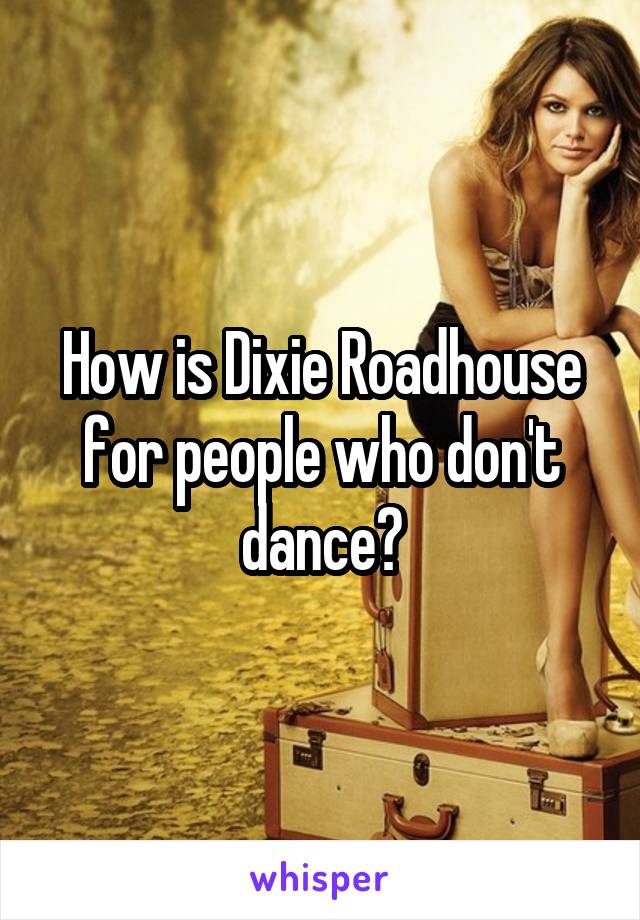 How is Dixie Roadhouse for people who don't dance?