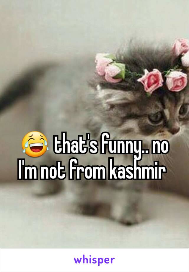 😂 that's funny.. no I'm not from kashmir 