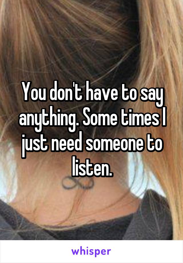 You don't have to say anything. Some times I just need someone to listen.