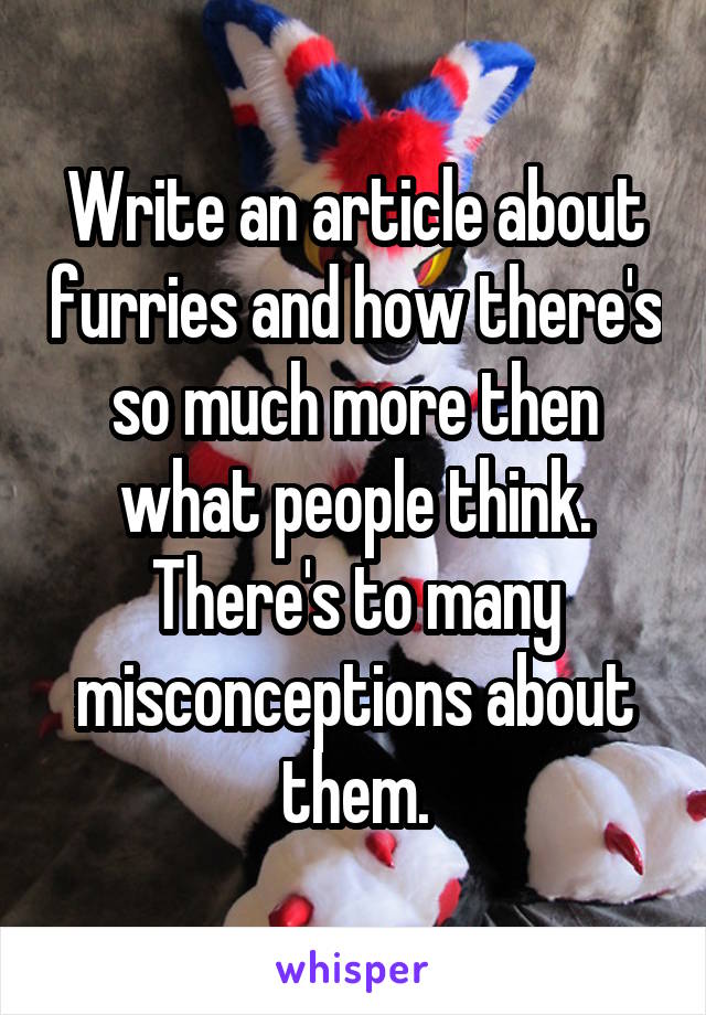Write an article about furries and how there's so much more then what people think. There's to many misconceptions about them.